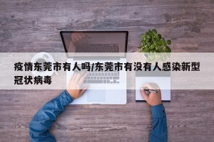 疫情东莞市有人吗/东莞市有没有人感染新型冠状病毒