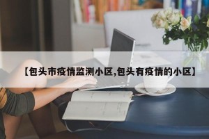 【包头市疫情监测小区,包头有疫情的小区】