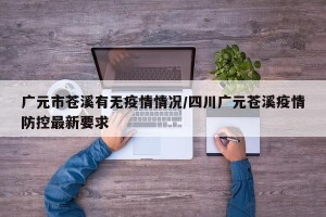 广元市苍溪有无疫情情况/四川广元苍溪疫情防控最新要求