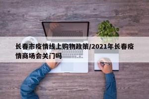 长春市疫情线上购物政策/2021年长春疫情商场会关门吗