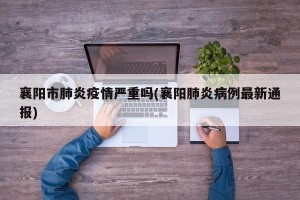 襄阳市肺炎疫情严重吗(襄阳肺炎病例最新通报)