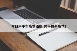 今日兴平市疫情通报(兴平最新疫情)