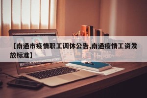 【南通市疫情职工调休公告,南通疫情工资发放标准】
