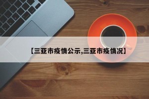 【三亚市疫情公示,三亚市疫情况】