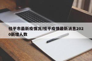 桂平市最新疫情况/桂平疫情最新消息2020新增人数