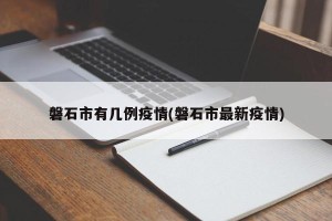 磐石市有几例疫情(磐石市最新疫情)