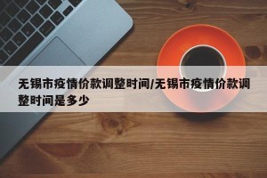无锡市疫情价款调整时间/无锡市疫情价款调整时间是多少
