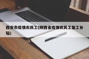 西安市疫情农民工(陕西省疫情农民工复工补贴)
