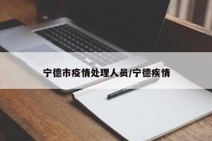 宁德市疫情处理人员/宁德疾情