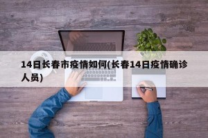 14日长春市疫情如何(长春14日疫情确诊人员)