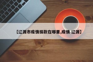 【辽源市疫情捐款在哪里,疫情 辽源】