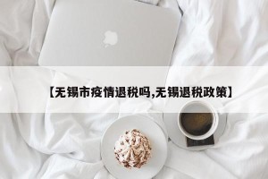 【无锡市疫情退税吗,无锡退税政策】
