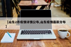 【山东2市疫情详情公布,山东疫情最新分布】
