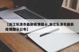 【浙江乐清市最新疫情图示,浙江乐清市最新疫情图示公布】