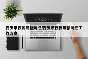 吉安市校园疫情防控/吉安市校园疫情防控工作方案