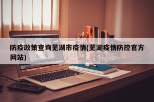 防疫政策查询芜湖市疫情(芜湖疫情防控官方网站)