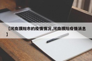 【河南濮阳市的疫情情况,河南濮阳疫情消息】