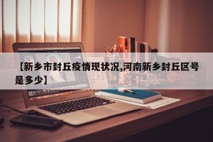 【新乡市封丘疫情现状况,河南新乡封丘区号是多少】