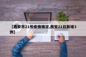 【西安市21号疫情情况,西安21日新增3例】