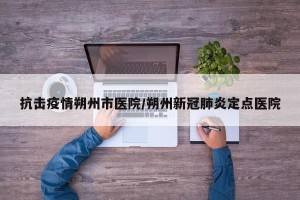 抗击疫情朔州市医院/朔州新冠肺炎定点医院