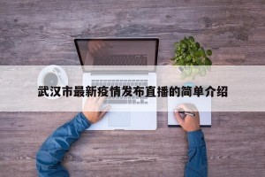 武汉市最新疫情发布直播的简单介绍