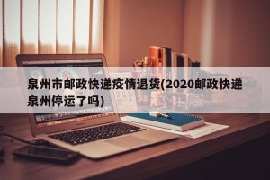 泉州市邮政快递疫情退货(2020邮政快递泉州停运了吗)