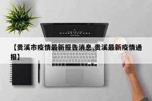 【贵溪市疫情最新报告消息,贵溪最新疫情通报】