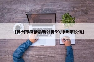 【徐州市疫情最新公告59,徐州市役情】
