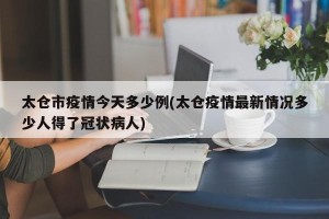 太仓市疫情今天多少例(太仓疫情最新情况多少人得了冠状病人)