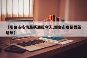 【烟台市疫情最新通报今天,烟台市疫情最新进展】