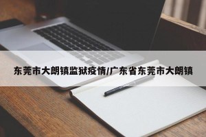 东莞市大朗镇监狱疫情/广东省东莞市大朗镇