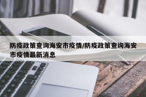 防疫政策查询海安市疫情/防疫政策查询海安市疫情最新消息