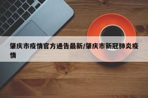 肇庆市疫情官方通告最新/肇庆市新冠肺炎疫情