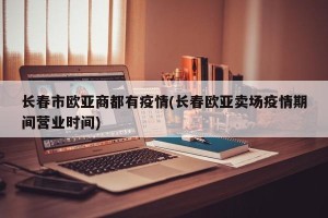 长春市欧亚商都有疫情(长春欧亚卖场疫情期间营业时间)