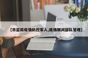 【市监局疫情防控军人,疫情期间部队管理】