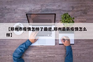 【郑州市疫情怎样了最近,郑州最新疫情怎么样】