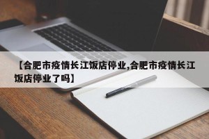【合肥市疫情长江饭店停业,合肥市疫情长江饭店停业了吗】
