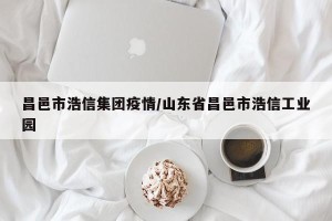 昌邑市浩信集团疫情/山东省昌邑市浩信工业园