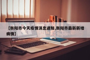 【衡阳市今天疫情消息通知,衡阳市最新新增病情】
