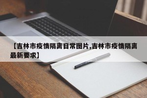 【吉林市疫情隔离日常图片,吉林市疫情隔离最新要求】