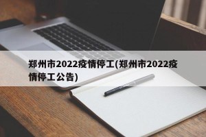 郑州市2022疫情停工(郑州市2022疫情停工公告)