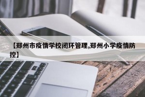 【郑州市疫情学校闭环管理,郑州小学疫情防控】