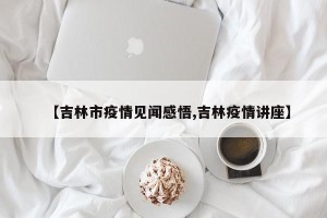 【吉林市疫情见闻感悟,吉林疫情讲座】