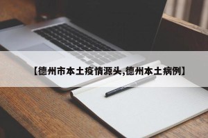 【德州市本土疫情源头,德州本土病例】