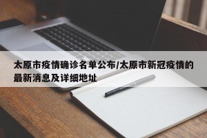 太原市疫情确诊名单公布/太原市新冠疫情的最新消息及详细地址