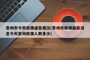 常州市今天疫情通告情况(常州市疫情最新消息今天常州疫情人数多少)