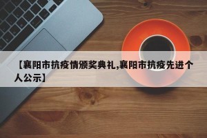 【襄阳市抗疫情颁奖典礼,襄阳市抗疫先进个人公示】