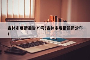 吉林市疫情通告39号(吉林市疫情最新公布)