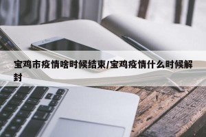 宝鸡市疫情啥时候结束/宝鸡疫情什么时候解封