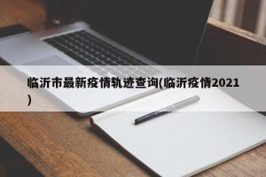 临沂市最新疫情轨迹查询(临沂疫情2021)